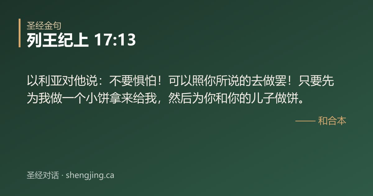 列王纪上 17:13 经文图片:以利亚对他说：不要惧怕！可以照你所说的去做罢！只要先为我做一个小饼拿来给我，然后