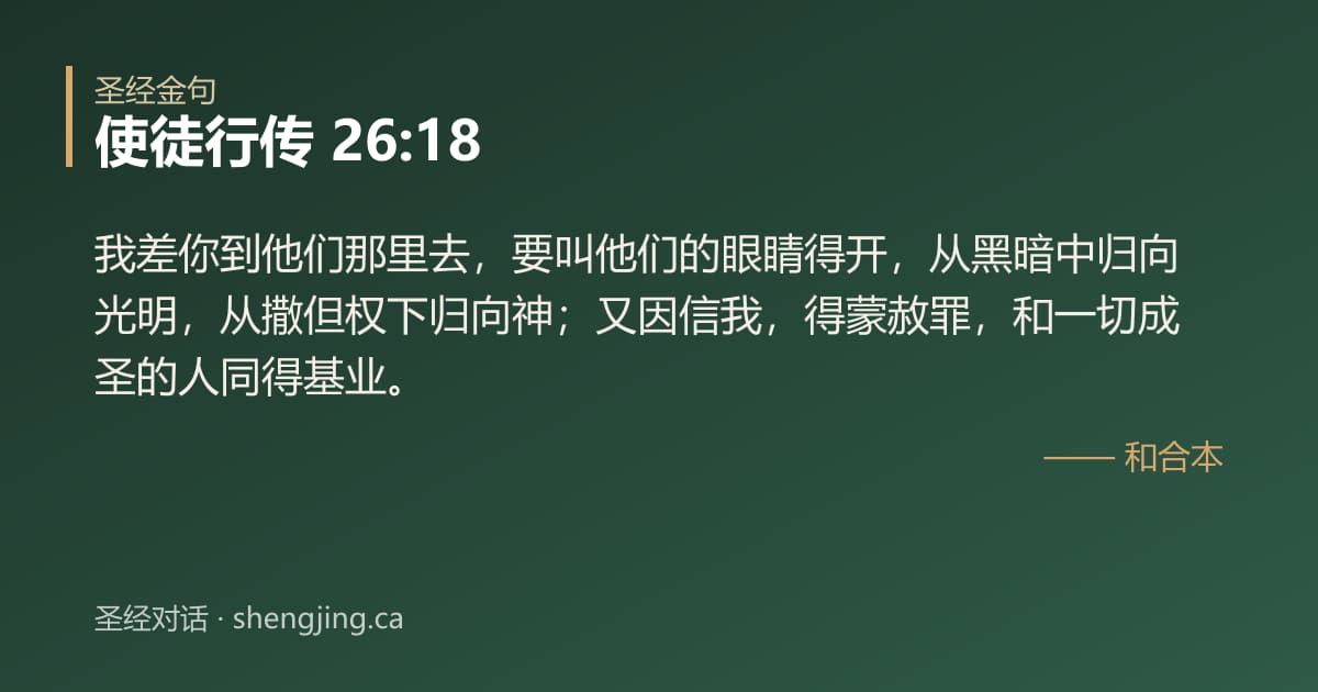 使徒行传 26:18 经文图片:我差你到他们那里去，要叫他们的眼睛得开，从黑暗中归向光明，从撒但权下归向神；又因