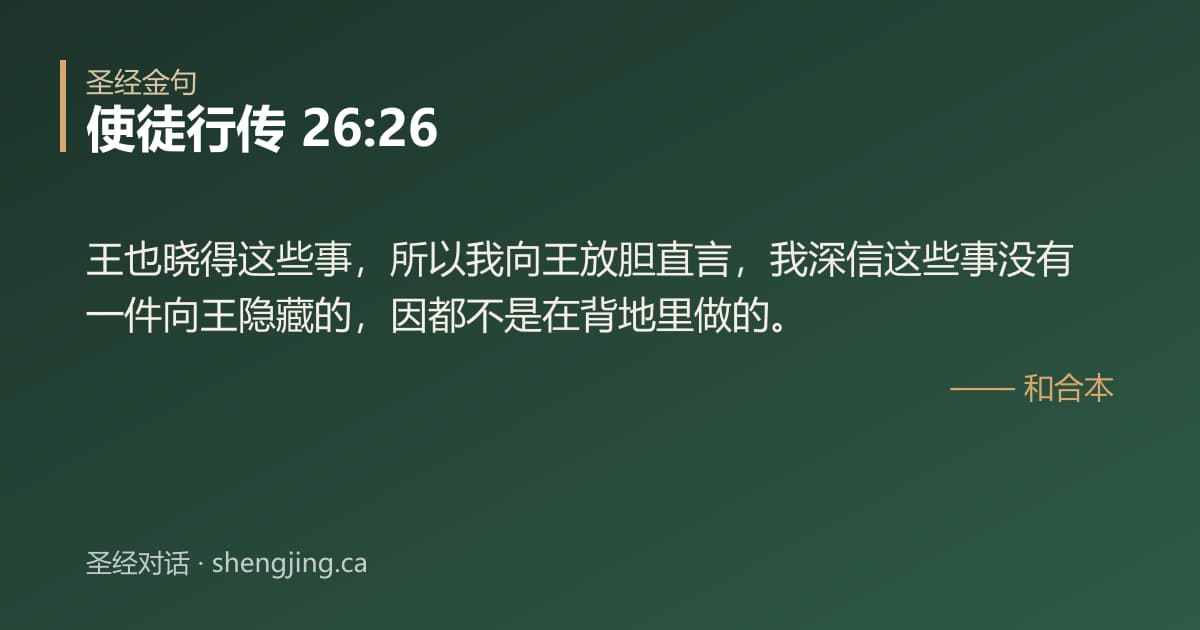 使徒行传 26:26 经文图片:王也晓得这些事，所以我向王放胆直言，我深信这些事没有一件向王隐藏的，因都不是在背