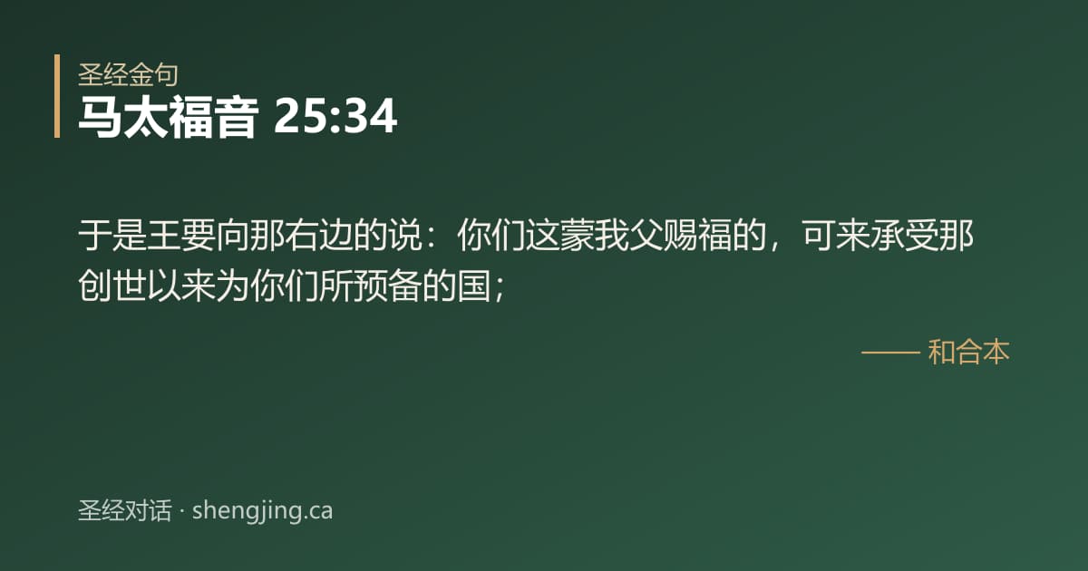 马太福音 25:34 经文图片:于是王要向那右边的说：你们这蒙我父赐福的，可来承受那创世以来为你们所预备的国；