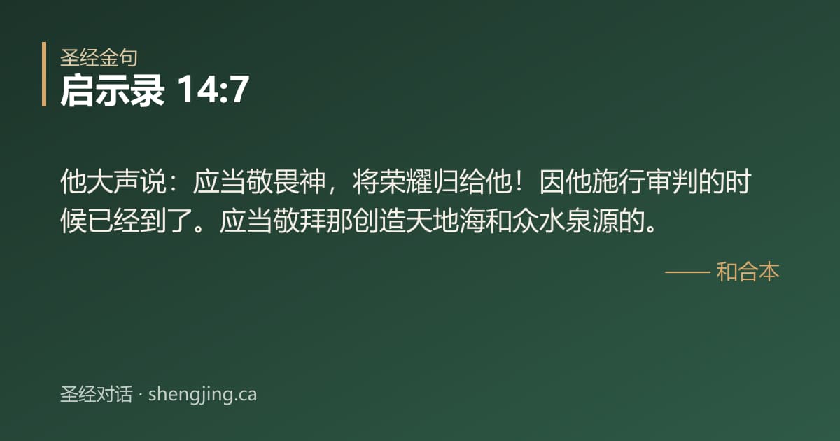 启示录 14:7 经文图片:他大声说：应当敬畏神，将荣耀归给他！因他施行审判的时候已经到了。应当敬拜那创造天