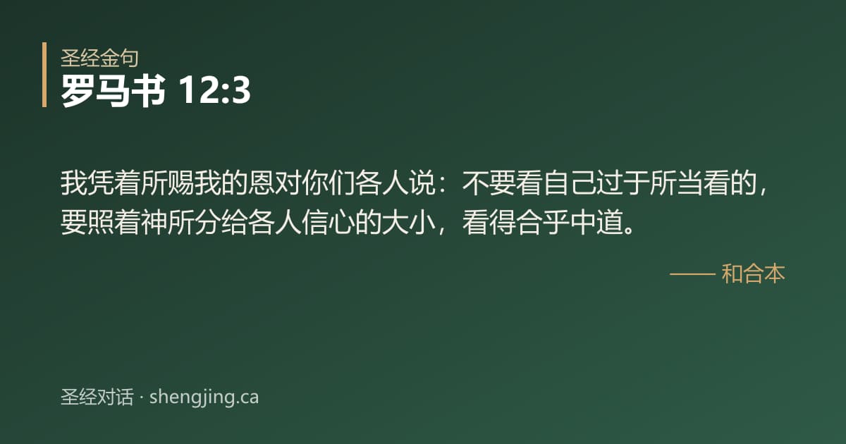 罗马书 12:3 经文图片:我凭着所赐我的恩对你们各人说：不要看自己过于所当看的，要照着神所分给各人信心的大