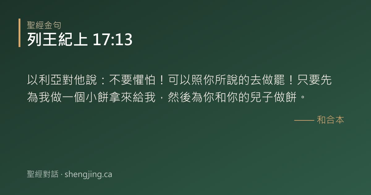 列王紀上 17:13 經文圖片:以利亞對他說：不要懼怕！可以照你所說的去做罷！只要先為我做一個小餅拿來給我，然後