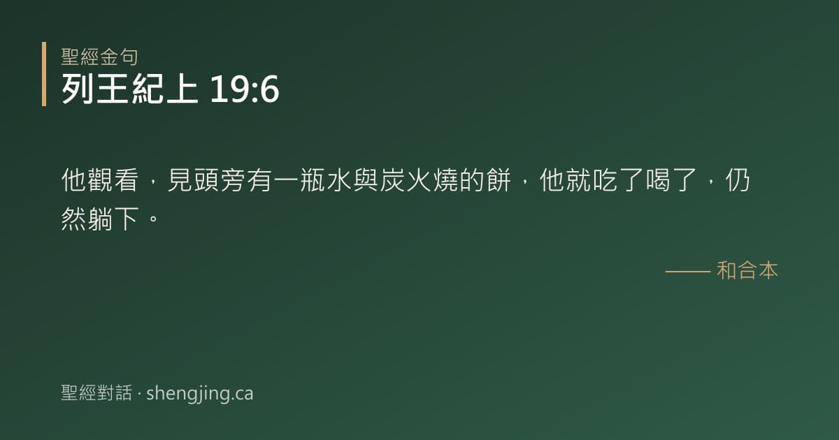 列王紀上 19:6 經文圖片:他觀看，見頭旁有一瓶水與炭火燒的餅，他就吃了喝了，仍然躺下。