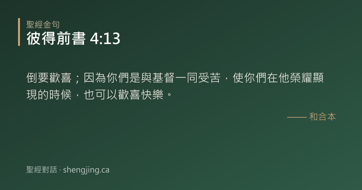 彼得前書 4:13 經文圖片:倒要歡喜；因為你們是與基督一同受苦，使你們在他榮耀顯現的時候，也可以歡喜快樂。