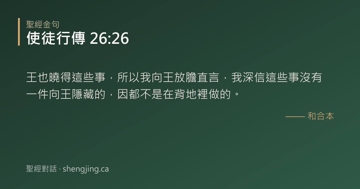 使徒行傳 26:26 經文圖片:王也曉得這些事，所以我向王放膽直言，我深信這些事沒有一件向王隱藏的，因都不是在背