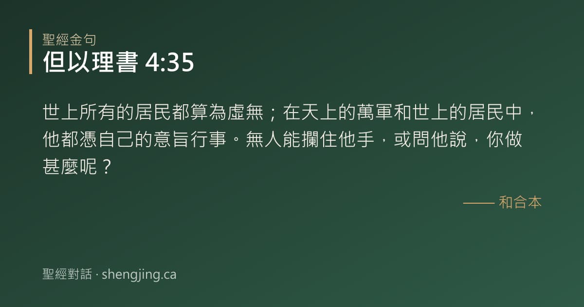 但以理書 4:35 經文圖片:世上所有的居民都算為虛無；在天上的萬軍和世上的居民中，他都憑自己的意旨行事。無人