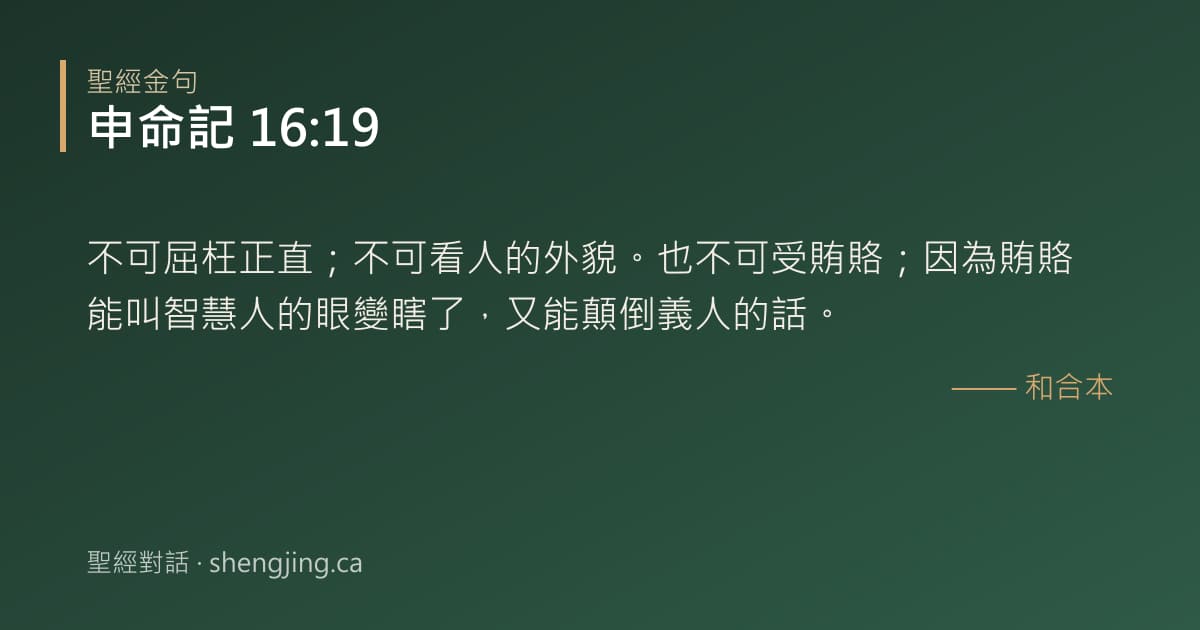 申命記 16:19 經文圖片:不可屈枉正直；不可看人的外貌。也不可受賄賂；因為賄賂能叫智慧人的眼變瞎了，又能顛