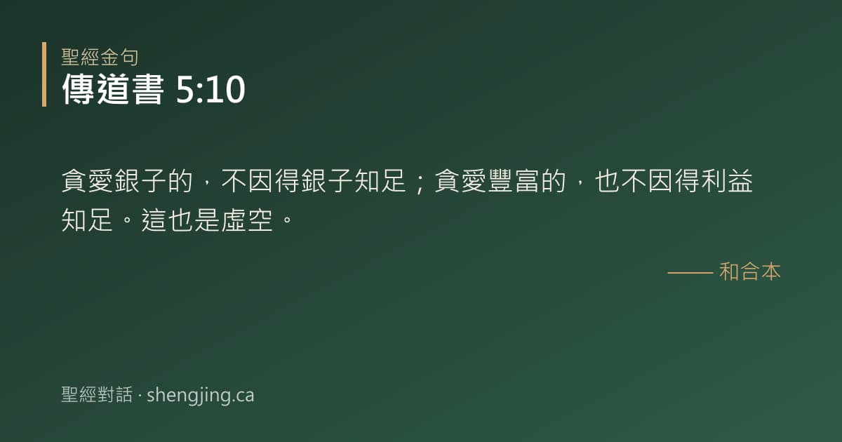 傳道書 5:10 經文圖片:貪愛銀子的，不因得銀子知足；貪愛豐富的，也不因得利益知足。這也是虛空。