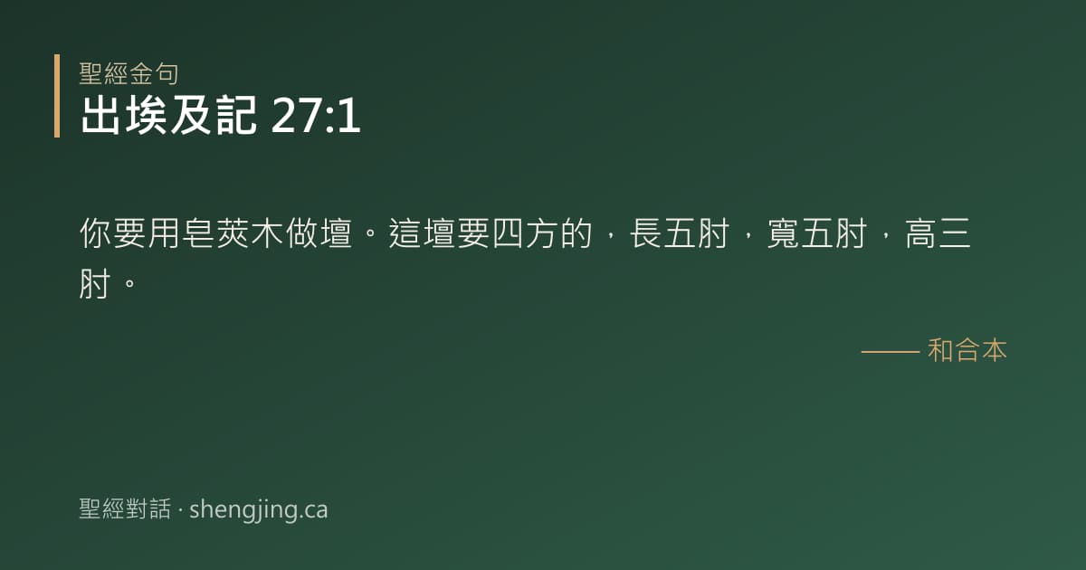 出埃及記 27:1 經文圖片:你要用皂莢木做壇。這壇要四方的，長五肘，寬五肘，高三肘。