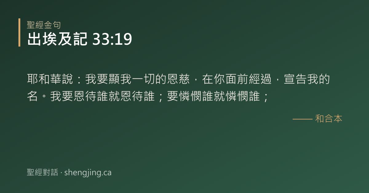 出埃及記 33:19 經文圖片:耶和華說：我要顯我一切的恩慈，在你面前經過，宣告我的名。我要恩待誰就恩待誰；要憐