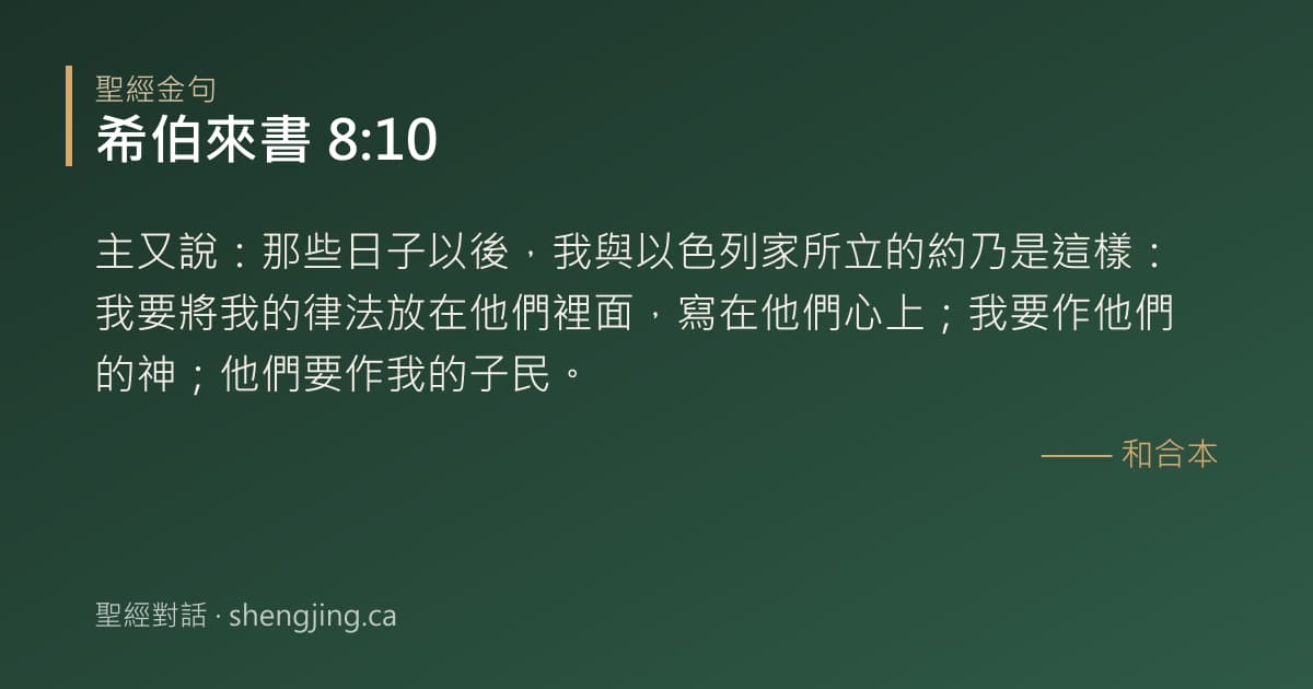 希伯來書 8:10 經文圖片:主又說：那些日子以後，我與以色列家所立的約乃是這樣：我要將我的律法放在他們裡面，