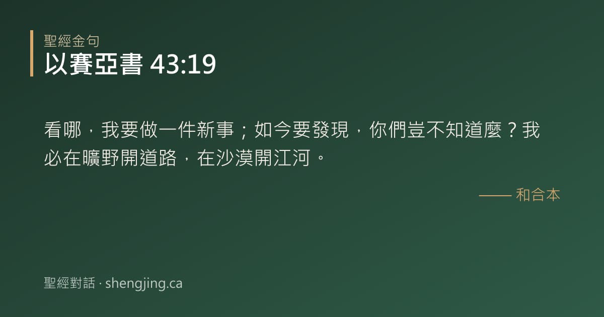 以賽亞書 43:19 經文圖片:看哪，我要做一件新事；如今要發現，你們豈不知道麼？我必在曠野開道路，在沙漠開江河