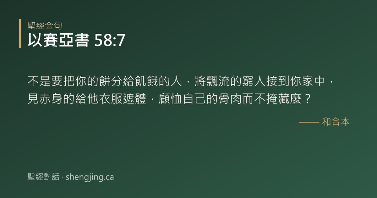 以賽亞書 58:7 經文圖片:不是要把你的餅分給飢餓的人，將飄流的窮人接到你家中，見赤身的給他衣服遮體，顧恤自