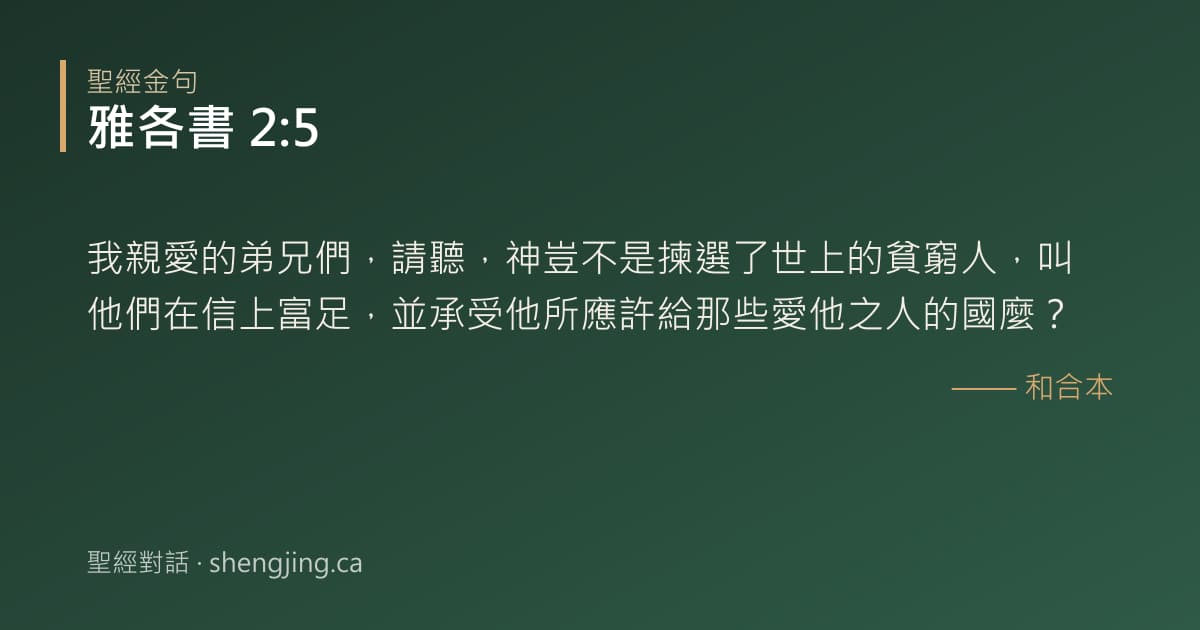 雅各書 2:5 經文圖片:我親愛的弟兄們，請聽，神豈不是揀選了世上的貧窮人，叫他們在信上富足，並承受他所應