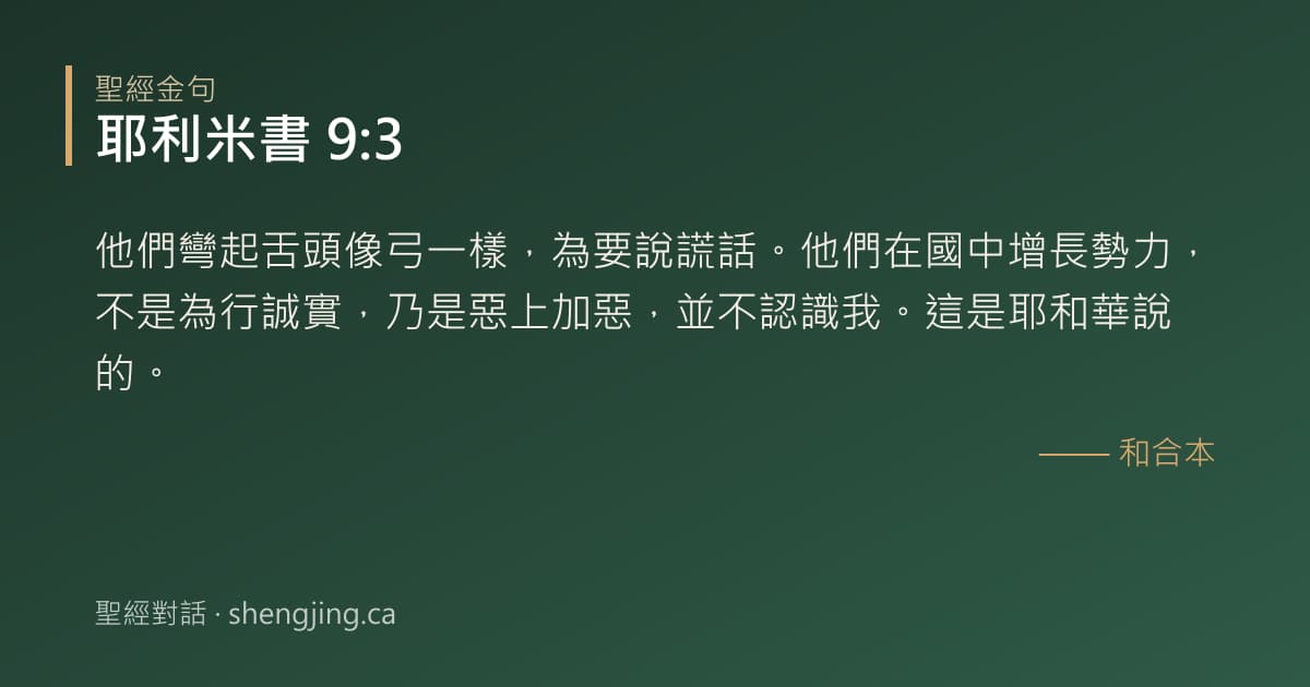 耶利米書 9:3 經文圖片:他們彎起舌頭像弓一樣，為要說謊話。他們在國中增長勢力，不是為行誠實，乃是惡上加惡