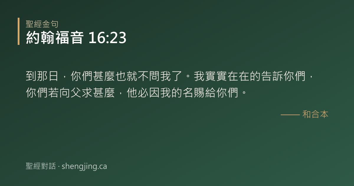 約翰福音 16:23 經文圖片:到那日，你們甚麼也就不問我了。我實實在在的告訴你們，你們若向父求甚麼，他必因我的