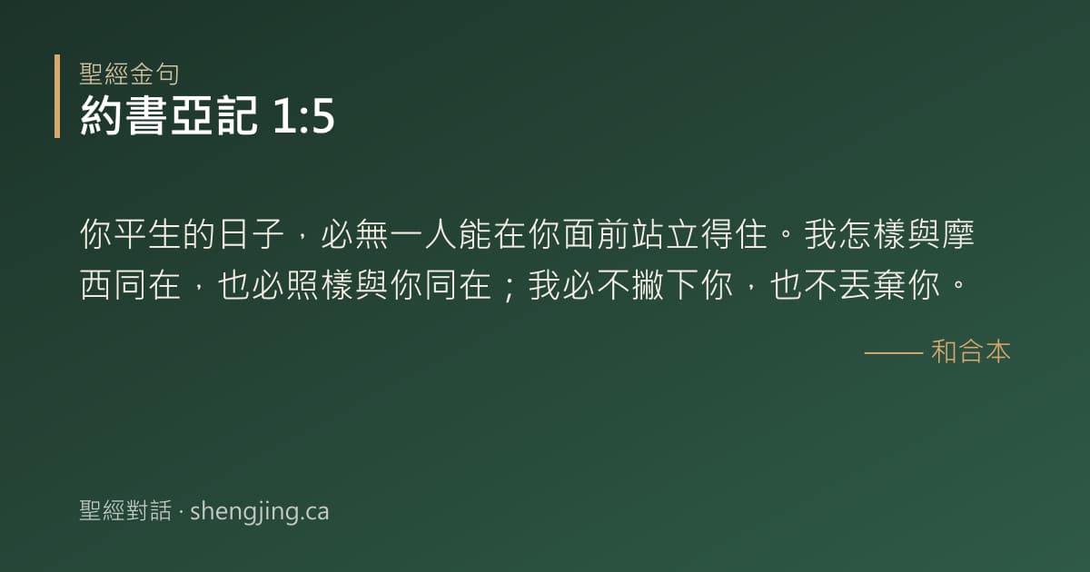 約書亞記 1:5 經文圖片:你平生的日子，必無一人能在你面前站立得住。我怎樣與摩西同在，也必照樣與你同在；我