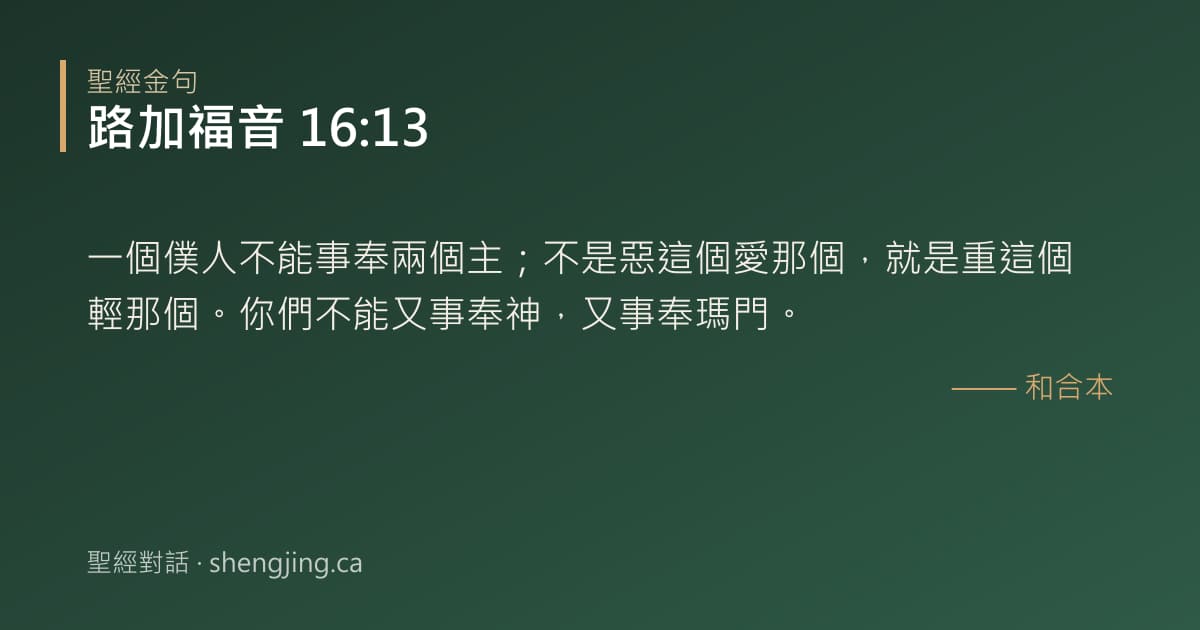 路加福音 16:13 經文圖片:一個僕人不能事奉兩個主；不是惡這個愛那個，就是重這個輕那個。你們不能又事奉神，又