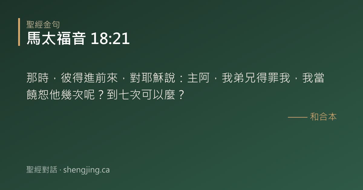 馬太福音 18:21 經文圖片:那時，彼得進前來，對耶穌說：主阿，我弟兄得罪我，我當饒恕他幾次呢？到七次可以麼？