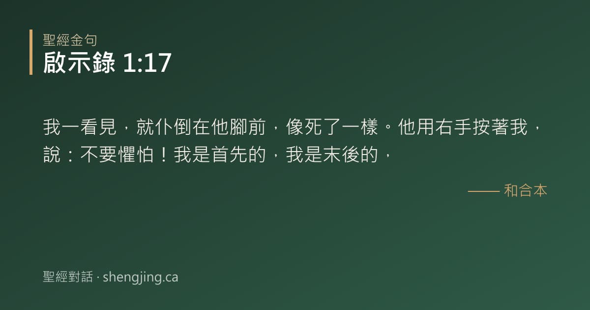 啟示錄 1:17 經文圖片:我一看見，就仆倒在他腳前，像死了一樣。他用右手按著我，說：不要懼怕！我是首先的，