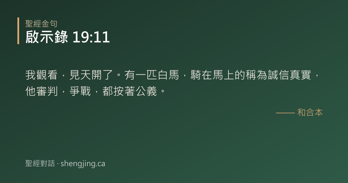啟示錄 19:11 經文圖片:我觀看，見天開了。有一匹白馬，騎在馬上的稱為誠信真實，他審判，爭戰，都按著公義。