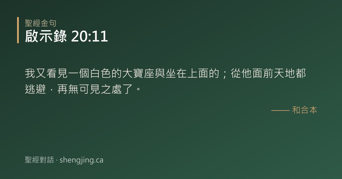 啟示錄 20:11 經文圖片:我又看見一個白色的大寶座與坐在上面的；從他面前天地都逃避，再無可見之處了。